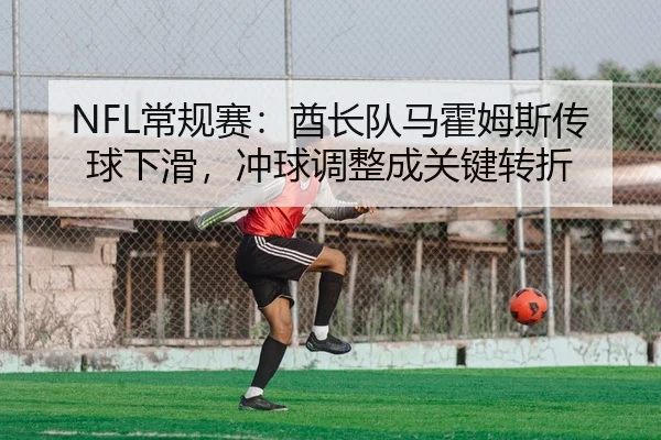 NFL常规赛：酋长队马霍姆斯传球下滑，冲球调整成关键转折