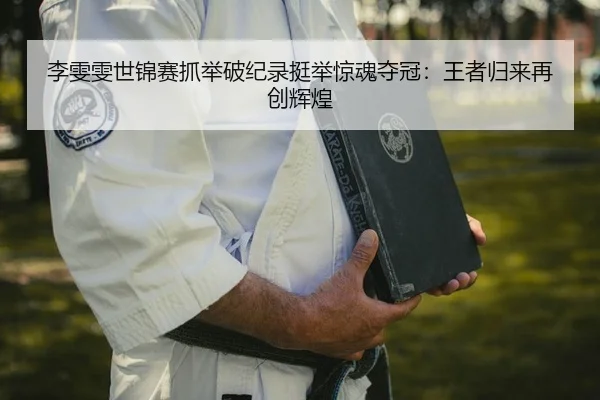 李雯雯世锦赛抓举破纪录挺举惊魂夺冠：王者归来再创辉煌